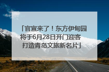 官宣来了！东方伊甸园将于6月28日开门迎客 打造青岛文旅新名片