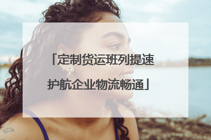 定制货运班列提速 护航企业物流畅通