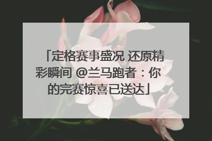 定格赛事盛况 还原精彩瞬间 @兰马跑者：你的完赛惊喜已送达