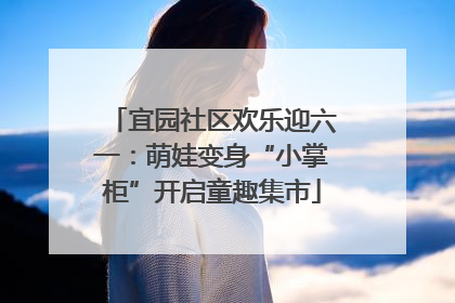 宜园社区欢乐迎六一：萌娃变身“小掌柜”开启童趣集市