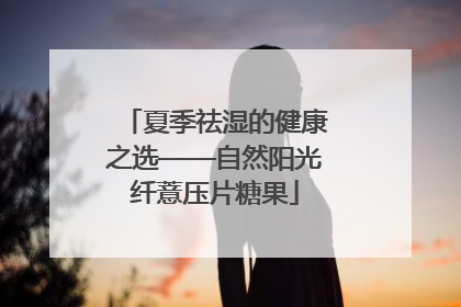 夏季祛湿的健康之选——自然阳光纤薏压片糖果