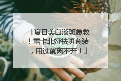 夏日美白淡斑急救！露卡菲娅祛斑套装，用过就离不开！