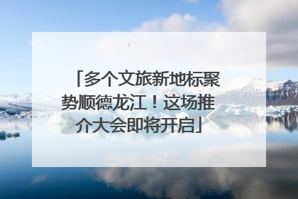 多个文旅新地标聚势顺德龙江！这场推介大会即将开启