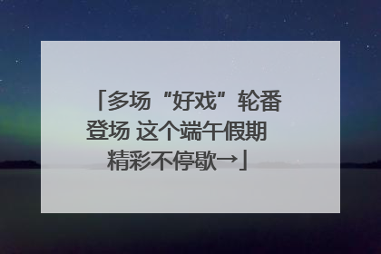 多场“好戏”轮番登场 这个端午假期精彩不停歇→