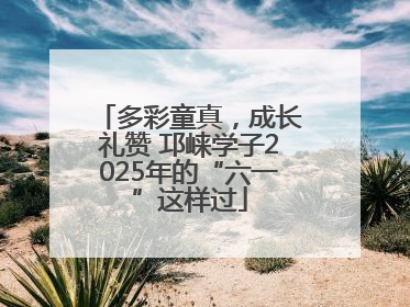 多彩童真，成长礼赞 邛崃学子2025年的“六一”这样过