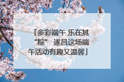 多彩端午 乐在其“粽” 遂昌这场端午活动有趣又温馨