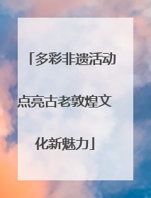 多彩非遗活动点亮古老敦煌文化新魅力