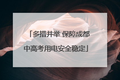 多措并举 保障成都中高考用电安全稳定