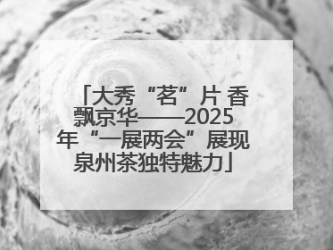 大秀“茗”片 香飘京华——2025年“一展两会”展现泉州茶独特魅力