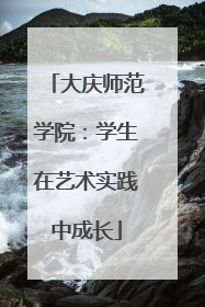 大庆师范学院：学生在艺术实践中成长