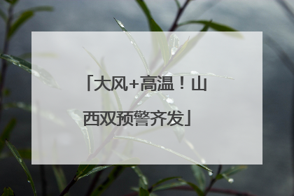大风+高温！山西双预警齐发