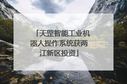 天罡智能工业机器人操作系统获两江新区投资