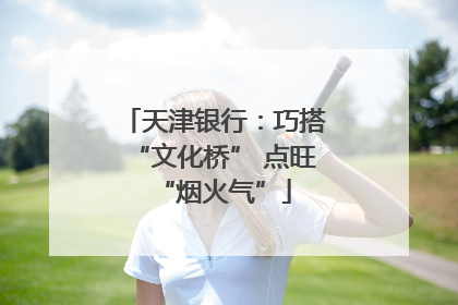 天津银行：巧搭“文化桥” 点旺“烟火气”