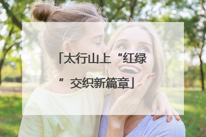 太行山上“红绿”交织新篇章