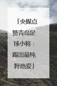 央媒点赞青岛足球小将：踢出最纯粹热爱