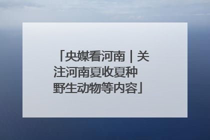 央媒看河南｜关注河南夏收夏种 野生动物等内容