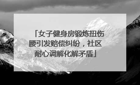 女子健身房锻炼扭伤腰引发赔偿纠纷，社区耐心调解化解矛盾