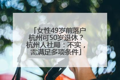 女性49岁前落户杭州可50岁退休？杭州人社局：不实，需满足多项条件