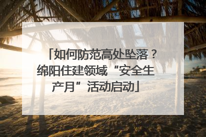如何防范高处坠落？绵阳住建领域“安全生产月”活动启动