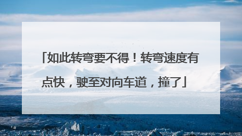 如此转弯要不得！转弯速度有点快，驶至对向车道，撞了