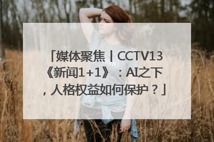 媒体聚焦丨CCTV13《新闻1+1》：AI之下，人格权益如何保护？
