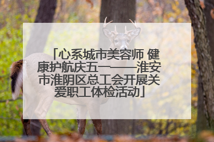 心系城市美容师 健康护航庆五一——淮安市淮阴区总工会开展关爱职工体检活动