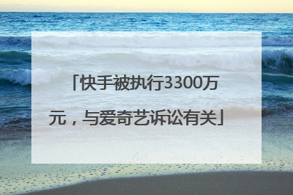 快手被执行3300万元，与爱奇艺诉讼有关