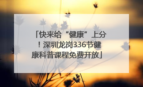 快来给“健康”上分！深圳龙岗336节健康科普课程免费开放
