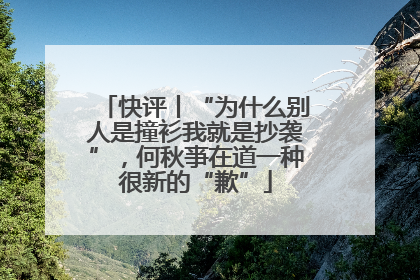 快评丨“为什么别人是撞衫我就是抄袭”，何秋亊在道一种很新的“歉”