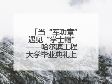当“军功章”遇见“学士帽”——哈尔滨工程大学毕业典礼上的暖心一幕