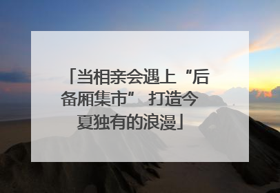 当相亲会遇上“后备厢集市” 打造今夏独有的浪漫