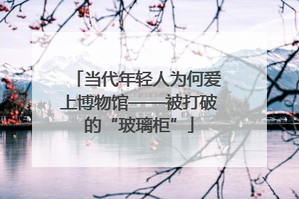 当代年轻人为何爱上博物馆——被打破的“玻璃柜”