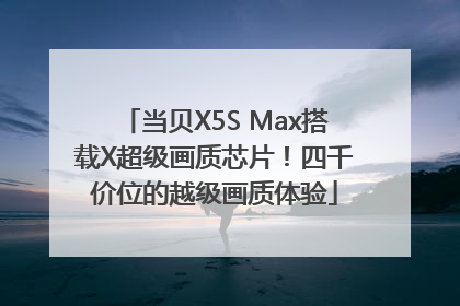 当贝X5S Max搭载X超级画质芯片！四千价位的越级画质体验