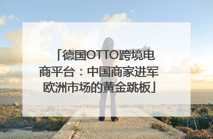 德国OTTO跨境电商平台：中国商家进军欧洲市场的黄金跳板