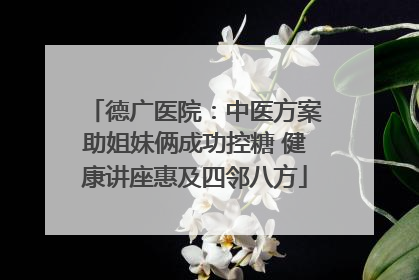德广医院：中医方案助姐妹俩成功控糖 健康讲座惠及四邻八方