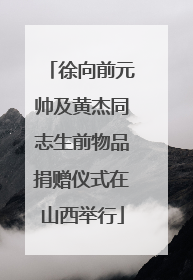 徐向前元帅及黄杰同志生前物品捐赠仪式在山西举行