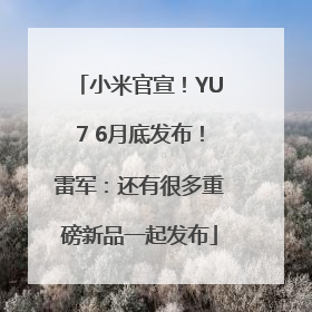 小米官宣！YU7 6月底发布！雷军：还有很多重磅新品一起发布