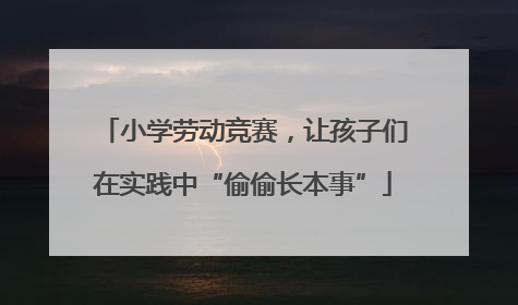 小学劳动竞赛，让孩子们在实践中“偷偷长本事”