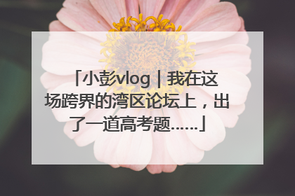 小彭vlog｜我在这场跨界的湾区论坛上，出了一道高考题……