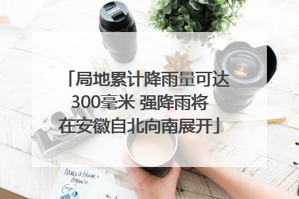 局地累计降雨量可达300毫米 强降雨将在安徽自北向南展开