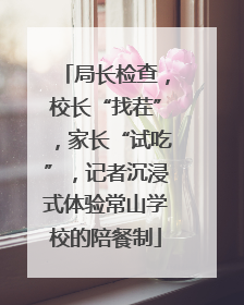 局长检查，校长“找茬”，家长“试吃”，记者沉浸式体验常山学校的陪餐制