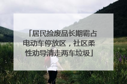 居民捡废品长期霸占电动车停放区，社区柔性劝导清走两车垃圾