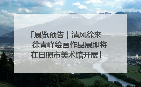 展览预告｜清风徐来——徐青峰绘画作品展即将在日照市美术馆开展