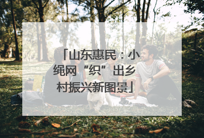 山东惠民：小绳网“织”出乡村振兴新图景