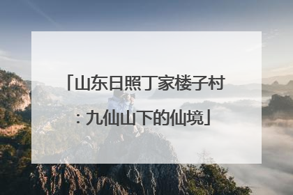 山东日照丁家楼子村：九仙山下的仙境