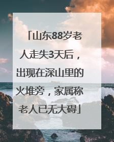 山东88岁老人走失3天后，出现在深山里的火堆旁，家属称老人已无大碍
