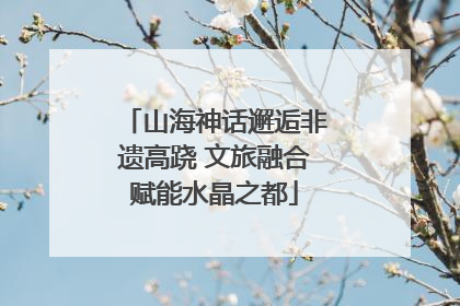 山海神话邂逅非遗高跷 文旅融合赋能水晶之都