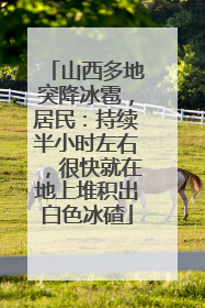 山西多地突降冰雹，居民：持续半小时左右，很快就在地上堆积出白色冰碴