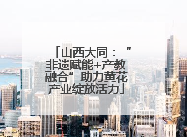 山西大同：“非遗赋能+产教融合”助力黄花产业绽放活力