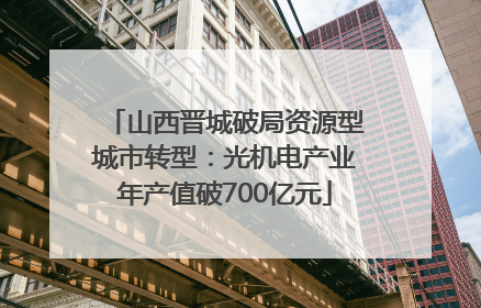 山西晋城破局资源型城市转型：光机电产业年产值破700亿元